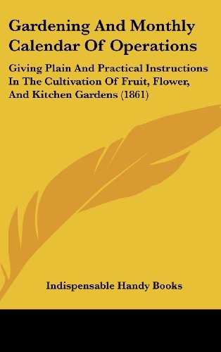 Gardening And Monthly Calendar Of Operations: Giving Plain And Practical Instructions In The Cultivation Of Fruit, Flower, And Kitchen Gardens (1861)