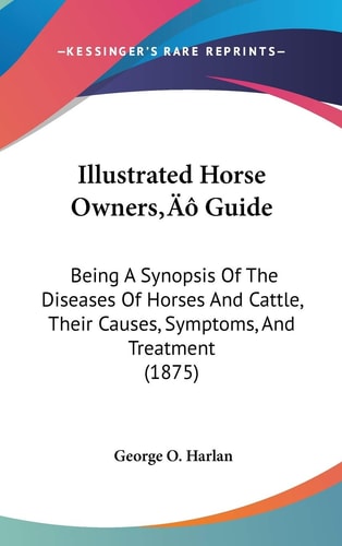 Illustrated Horse Owners’ Guide: Being A Synopsis Of The Diseases Of Horses And Cattle, Their Causes, Symptoms, And Treatment (1875)