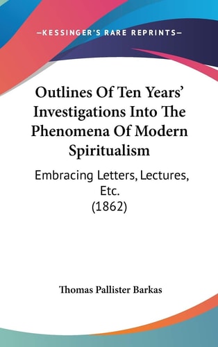 Outlines Of Ten Years’ Investigations Into The Phenomena Of Modern Spiritualism: Embracing Letters, Lectures, Etc. (1862)