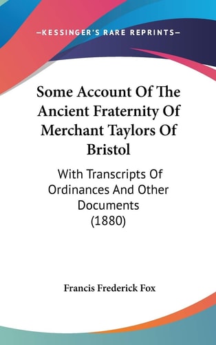Some Account Of The Ancient Fraternity Of Merchant Taylors Of Bristol: With Transcripts Of Ordinances And Other Documents (1880)