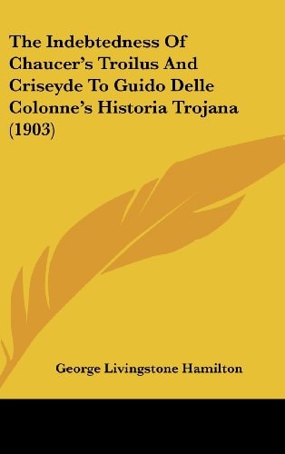 The Indebtedness Of Chaucer’s Troilus And Criseyde To Guido Delle Colonne’s Historia Trojana (1903)