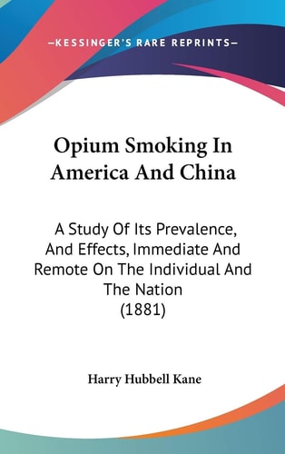 Opium Smoking In America And China: A Study Of Its Prevalence, And Effects, Immediate And Remote On The Individual And The Nation (1881)