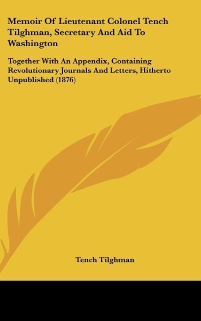 Memoir Of Lieutenant Colonel Tench Tilghman, Secretary And Aid To Washington: Together With An Appendix, Containing Revolutionary Journals And Letters, Hitherto Unpublished (1876)