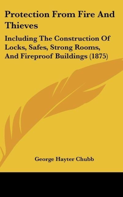 Protection From Fire And Thieves: Including The Construction Of Locks, Safes, Strong Rooms, And Fireproof Buildings (1875)