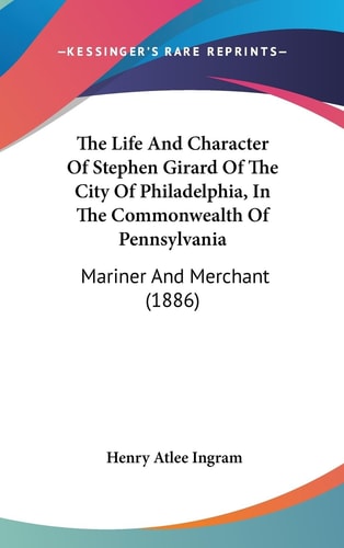 The Life And Character Of Stephen Girard Of The City Of Philadelphia, In The Commonwealth Of Pennsylvania: Mariner And Merchant (1886)