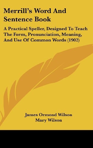 Merrill’s Word And Sentence Book: A Practical Speller, Designed To Teach The Form, Pronunciation, Meaning, And Use Of Common Words (1902)