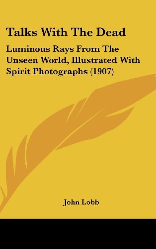 Talks With The Dead: Luminous Rays From The Unseen World, Illustrated With Spirit Photographs (1907)