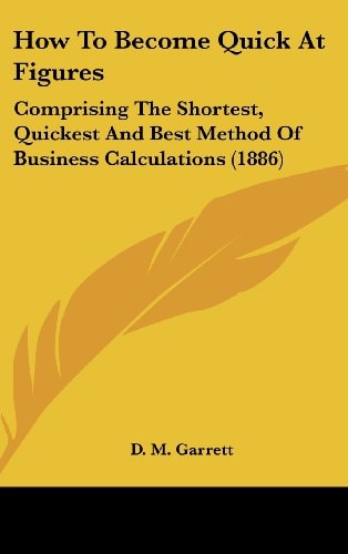 How To Become Quick At Figures: Comprising The Shortest, Quickest And Best Method Of Business Calculations (1886)