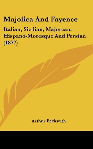 Majolica And Fayence: Italian, Sicilian, Majorcan, Hispano-Moresque And Persian (1877)