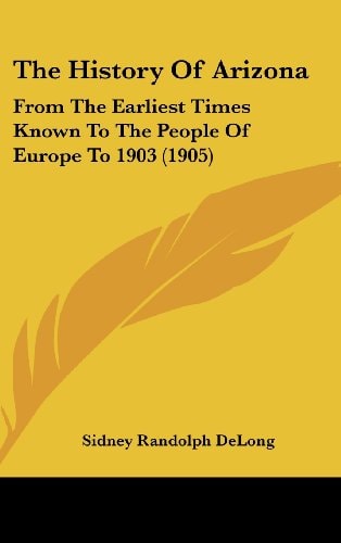The History Of Arizona: From The Earliest Times Known To The People Of Europe To 1903 (1905)