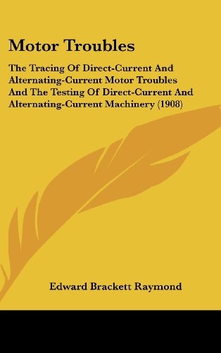 Motor Troubles: The Tracing Of Direct-Current And Alternating-Current Motor Troubles And The Testing Of Direct-Current And Alternating-Current Machinery (1908)