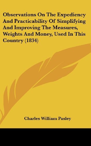 Observations On The Expediency And Practicability Of Simplifying And Improving The Measures, Weights And Money, Used In This Country (1834)