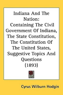 Indiana And The Nation: Containing The Civil Government Of Indiana, The State Constitution, The Constitution Of The United States, Suggestive Topics And Questions (1893)