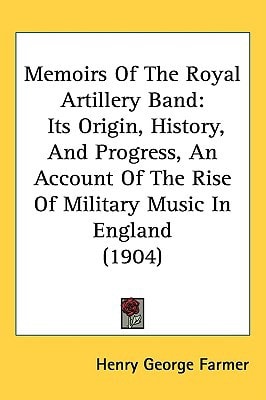 Memoirs Of The Royal Artillery Band: Its Origin, History, And Progress, An Account Of The Rise Of Military Music In England (1904)