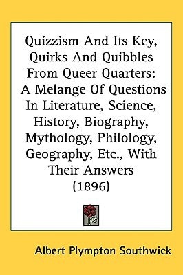 Quizzism And Its Key, Quirks And Quibbles From Queer Quarters: A Melange Of Questions In Literature, Science, History, Biography, Mythology, Philology, Geography, Etc., With Their Answers (1896)
