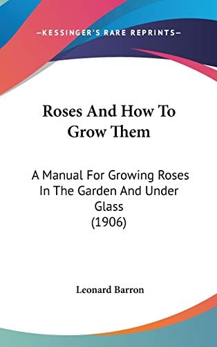 Roses And How To Grow Them: A Manual For Growing Roses In The Garden And Under Glass (1906)