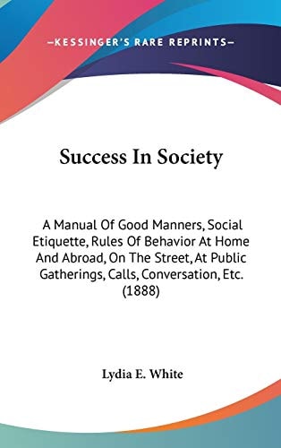 Success In Society: A Manual Of Good Manners, Social Etiquette, Rules Of Behavior At Home And Abroad, On The Street, At Public Gatherings, Calls, Conversation, Etc. (1888)