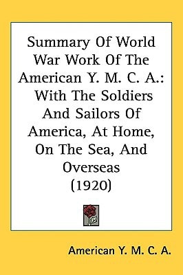 Summary Of World War Work Of The American Y. M. C. A.: With The Soldiers And Sailors Of America, At Home, On The Sea, And Overseas (1920)
