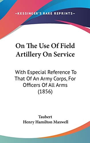 On The Use Of Field Artillery On Service: With Especial Reference To That Of An Army Corps, For Officers Of All Arms (1856)