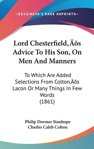 Lord Chesterfield’s Advice To His Son, On Men And Manners: To Which Are Added Selections From Colton’s Lacon Or Many Things In Few Words (1861)