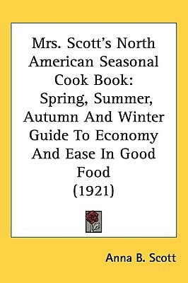Mrs. Scott’s North American Seasonal Cook Book: Spring, Summer, Autumn And Winter Guide To Economy And Ease In Good Food (1921)
