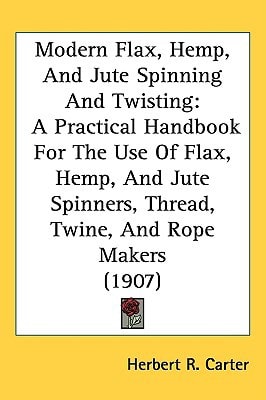 Modern Flax, Hemp, And Jute Spinning And Twisting: A Practical Handbook For The Use Of Flax, Hemp, And Jute Spinners, Thread, Twine, And Rope Makers (1907)