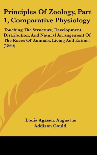Principles Of Zoology, Part 1, Comparative Physiology: Touching The Structure, Development, Distribution, And Natural Arrangement Of The Races Of Animals, Living And Extinct (1860)