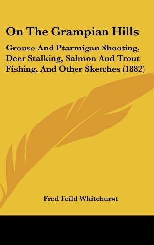 On The Grampian Hills: Grouse And Ptarmigan Shooting, Deer Stalking, Salmon And Trout Fishing, And Other Sketches (1882)
