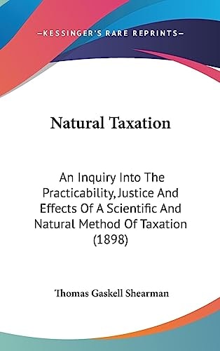Natural Taxation: An Inquiry Into The Practicability, Justice And Effects Of A Scientific And Natural Method Of Taxation (1898)