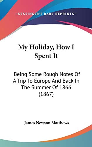 My Holiday, How I Spent It: Being Some Rough Notes Of A Trip To Europe And Back In The Summer Of 1866 (1867)