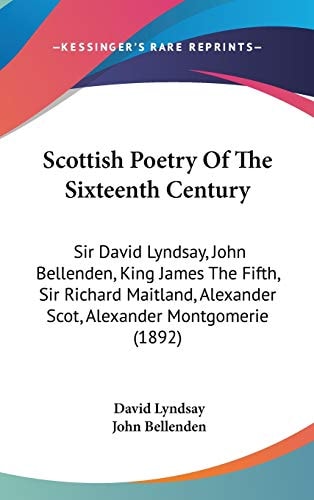 Scottish Poetry Of The Sixteenth Century: Sir David Lyndsay, John Bellenden, King James The Fifth, Sir Richard Maitland, Alexander Scot, Alexander Montgomerie (1892)