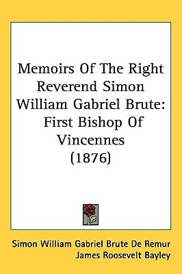 Memoirs Of The Right Reverend Simon William Gabriel Brute: First Bishop Of Vincennes (1876)