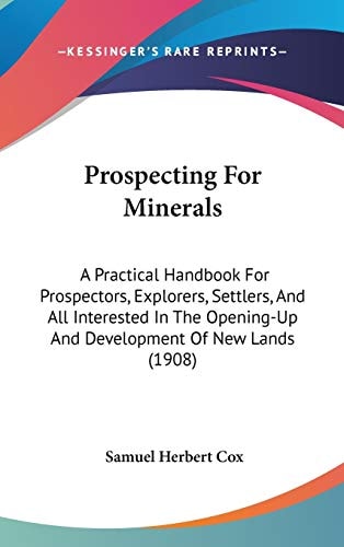 Prospecting For Minerals: A Practical Handbook For Prospectors, Explorers, Settlers, And All Interested In The Opening-Up And Development Of New Lands (1908)