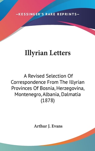 Illyrian Letters: A Revised Selection Of Correspondence From The Illyrian Provinces Of Bosnia, Herzegovina, Montenegro, Albania, Dalmatia (1878)