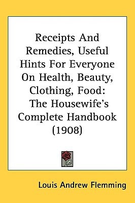 Receipts And Remedies, Useful Hints For Everyone On Health, Beauty, Clothing, Food: The Housewife's Complete Handbook (1908)