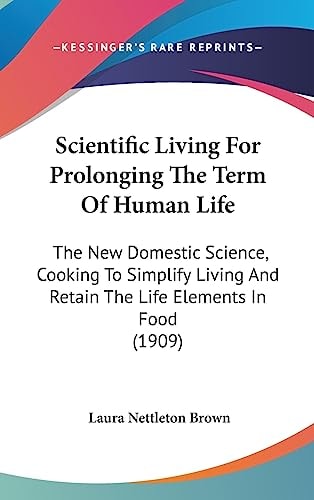 Scientific Living For Prolonging The Term Of Human Life: The New Domestic Science, Cooking To Simplify Living And Retain The Life Elements In Food (1909)