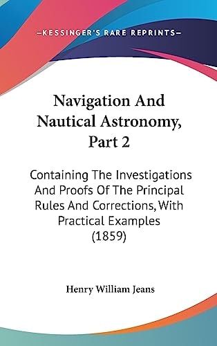 Navigation And Nautical Astronomy, Part 2: Containing The Investigations And Proofs Of The Principal Rules And Corrections, With Practical Examples (1859)