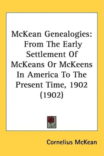 McKean Genealogies: From The Early Settlement Of McKeans Or McKeens In America To The Present Time, 1902 (1902)