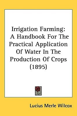 Irrigation Farming: A Handbook For The Practical Application Of Water In The Production Of Crops (1895)