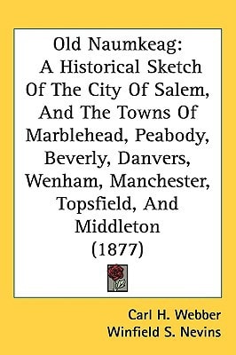 Old Naumkeag: A Historical Sketch Of The City Of Salem, And The Towns Of Marblehead, Peabody, Beverly, Danvers, Wenham, Manchester, Topsfield, And Middleton (1877)