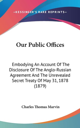 Our Public Offices: Embodying An Account Of The Disclosure Of The Anglo-Russian Agreement And The Unrevealed Secret Treaty Of May 31, 1878 (1879)
