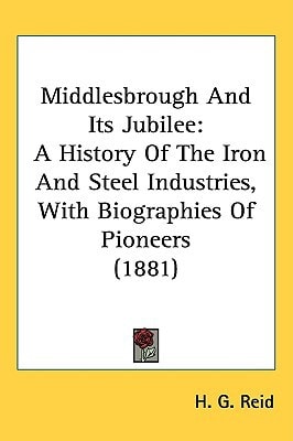 Middlesbrough And Its Jubilee: A History Of The Iron And Steel Industries, With Biographies Of Pioneers (1881)
