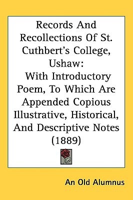 Records And Recollections Of St. Cuthbert's College, Ushaw: With Introductory Poem, To Which Are Appended Copious Illustrative, Historical, And Descriptive Notes (1889)