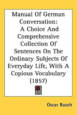 Manual Of German Conversation: A Choice And Comprehensive Collection Of Sentences On The Ordinary Subjects Of Everyday Life, With A Copious Vocabulary (1857)