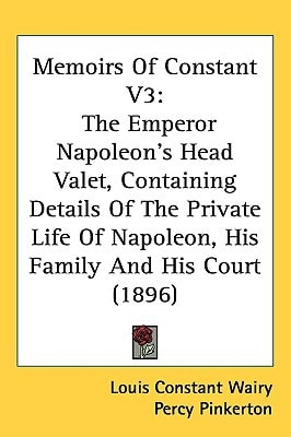 Memoirs Of Constant V3: The Emperor Napoleon's Head Valet, Containing Details Of The Private Life Of Napoleon, His Family And His Court (1896)