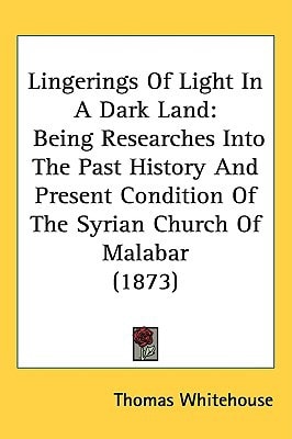 Lingerings Of Light In A Dark Land: Being Researches Into The Past History And Present Condition Of The Syrian Church Of Malabar (1873)
