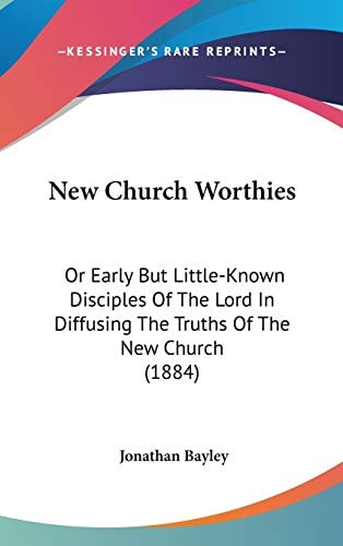 New Church Worthies: Or Early But Little-Known Disciples Of The Lord In Diffusing The Truths Of The New Church (1884) (Legacy Reprint)