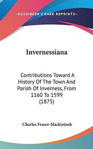 Invernessiana: Contributions Toward A History Of The Town And Parish Of Inverness, From 1160 To 1599 (1875)