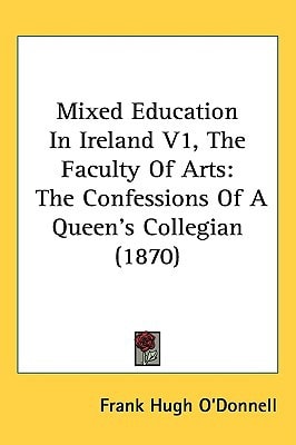 Mixed Education In Ireland V1, The Faculty Of Arts: The Confessions Of A Queen's Collegian (1870)