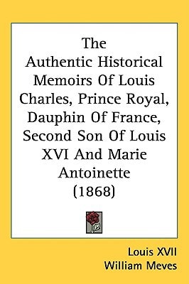 The Authentic Historical Memoirs Of Louis Charles, Prince Royal, Dauphin Of France, Second Son Of Louis XVI And Marie Antoinette (1868)